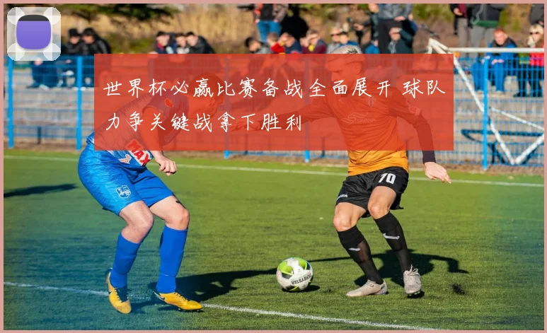 世界杯必赢比赛备战全面展开 球队力争关键战拿下胜利