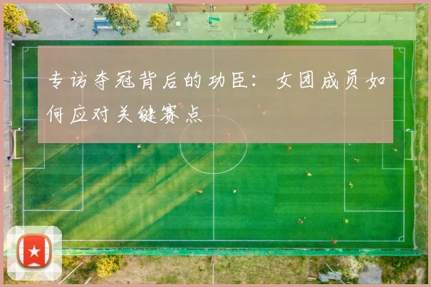 专访夺冠背后的功臣:女团成员如何应对关键赛点