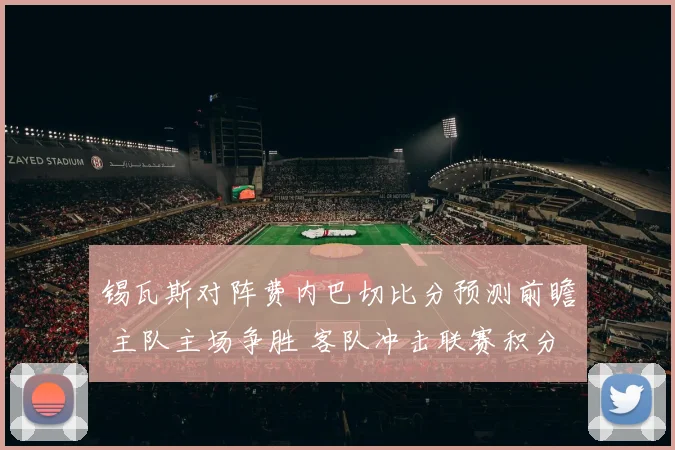 锡瓦斯对阵费内巴切比分预测前瞻 主队主场争胜 客队冲击联赛积分