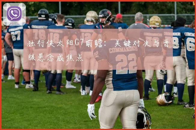 独行侠太阳G7前瞻：关键对决与晋级悬念成焦点