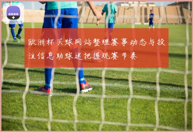欧洲杯买球网站整理赛事动态与投注信息助球迷把握观赛节奏