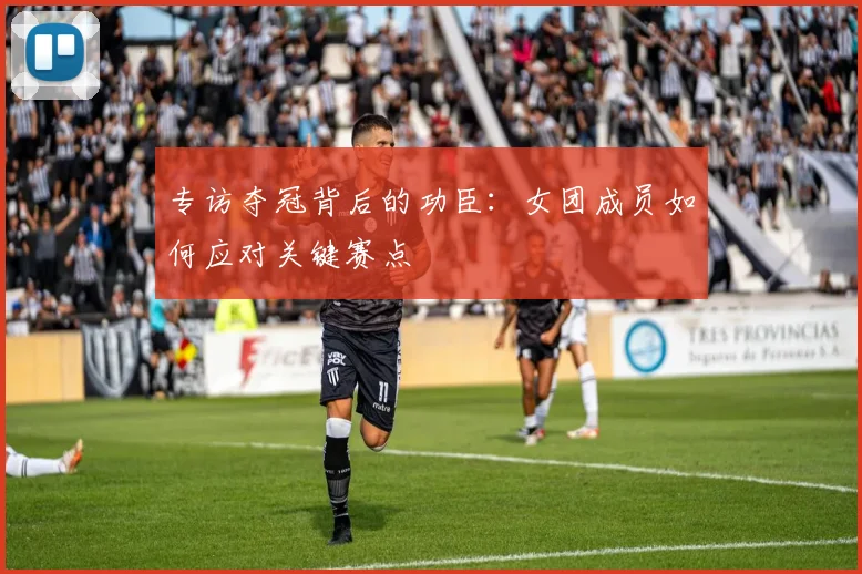 专访夺冠背后的功臣:女团成员如何应对关键赛点