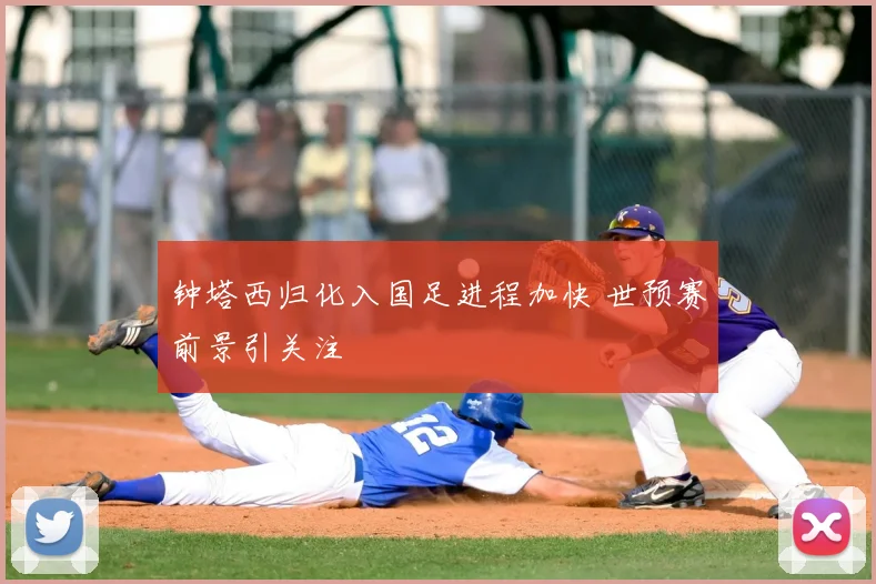 钟塔西归化入国足进程加快 世预赛前景引关注