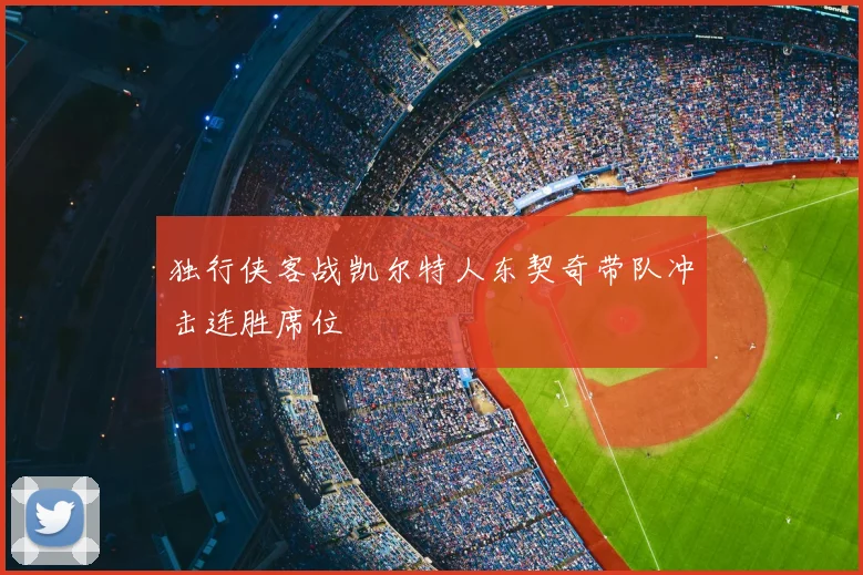 独行侠客战凯尔特人东契奇带队冲击连胜席位