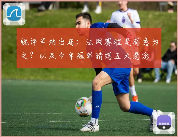 锐评辛纳出局：法网赛程是有意为之？以及今年冠军猜想五大悬念