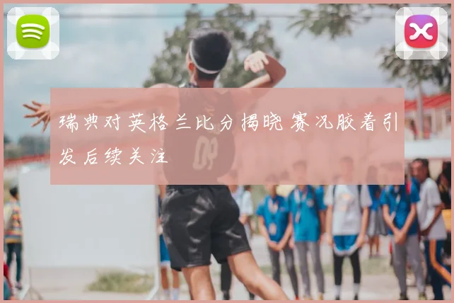 瑞典对英格兰比分揭晓 赛况胶着引发后续关注