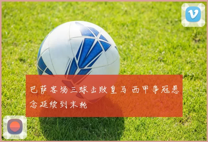 巴萨客场三球击败皇马 西甲争冠悬念延续到末轮