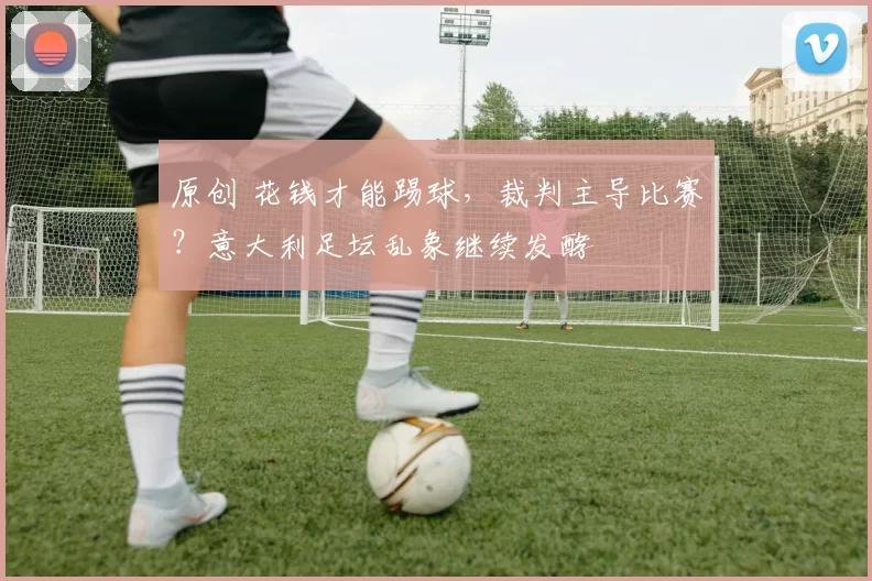 原创 花钱才能踢球，裁判主导比赛？意大利足坛乱象继续发酵