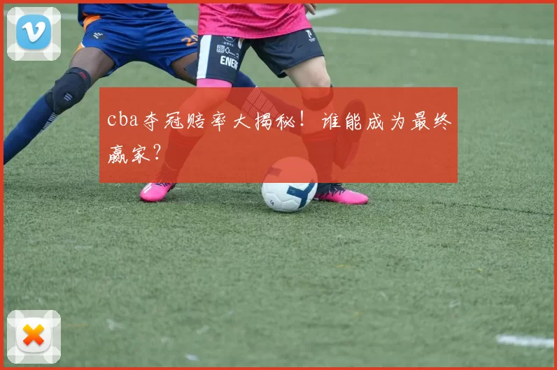 cba夺冠赔率大揭秘!谁能成为最终赢家?