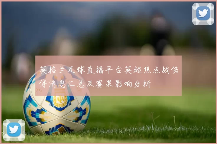 英格兰足球直播平台英超焦点战伤停消息汇总及赛果影响分析