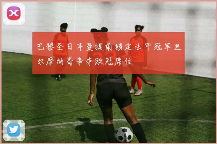 巴黎圣日耳曼提前锁定法甲冠军里尔摩纳哥争夺欧冠席位