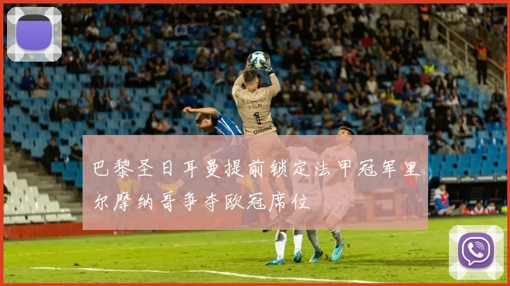 巴黎圣日耳曼提前锁定法甲冠军里尔摩纳哥争夺欧冠席位