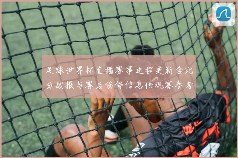 足球世界杯直播赛事进程更新含比分战报与赛后伤停信息供观赛参考