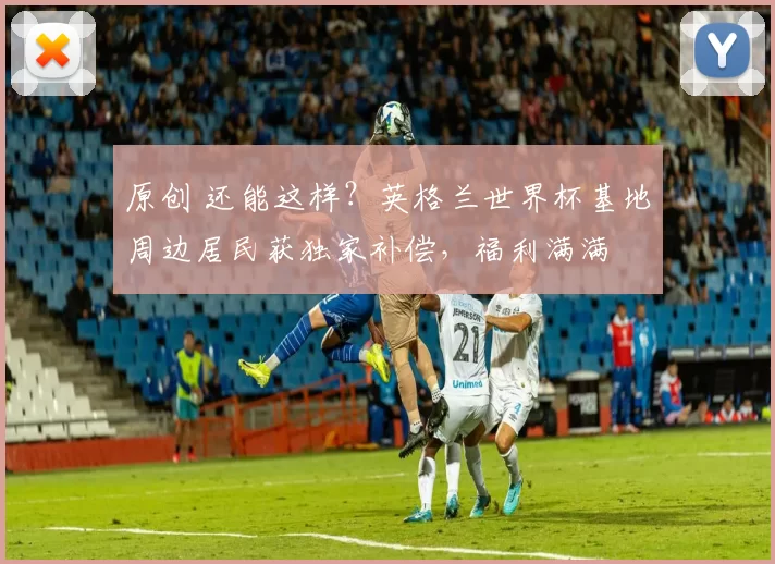 原创 还能这样?英格兰世界杯基地周边居民获独家补偿,福利满满