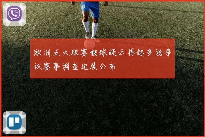 欧洲五大联赛假球疑云再起多场争议赛事调查进展公布