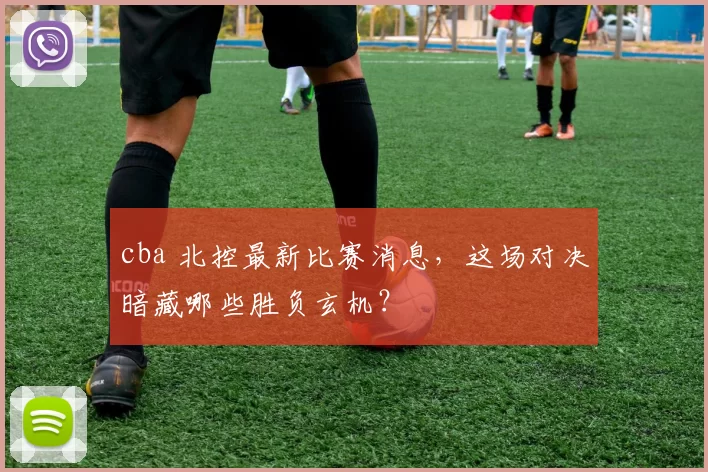 cba 北控最新比赛消息，这场对决暗藏哪些胜负玄机？