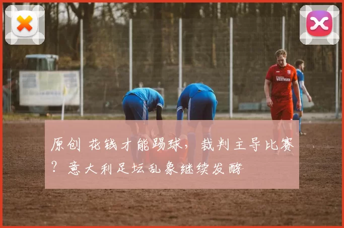 原创 花钱才能踢球，裁判主导比赛？意大利足坛乱象继续发酵