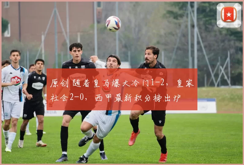 原创 随着皇马爆大冷门1-2，皇家社会2-0，西甲最新积分榜出炉