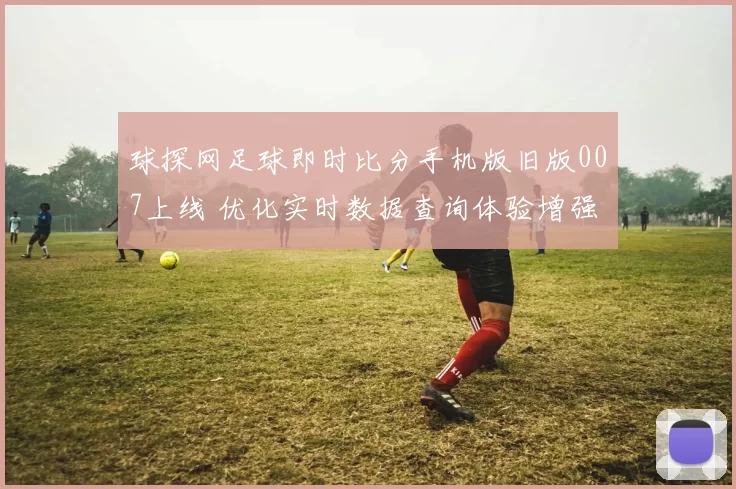 球探网足球即时比分手机版旧版007上线 优化实时数据查询体验增强赛事追踪效率