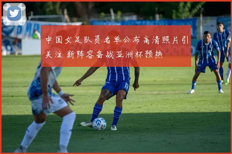 中国女足队员名单公布高清照片引关注 新阵容备战亚洲杯预热