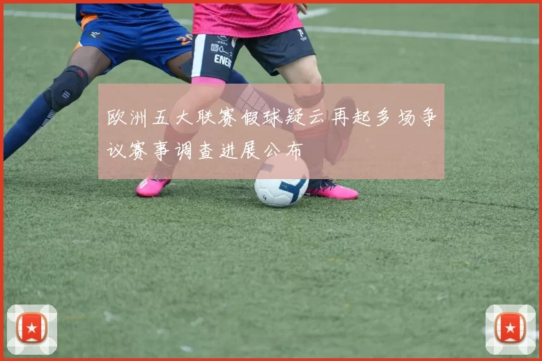 欧洲五大联赛假球疑云再起多场争议赛事调查进展公布